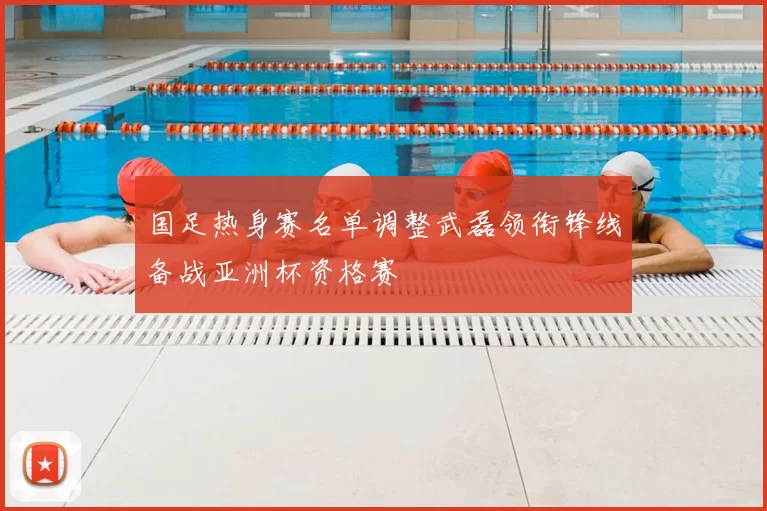 国足热身赛名单调整武磊领衔锋线备战亚洲杯资格赛