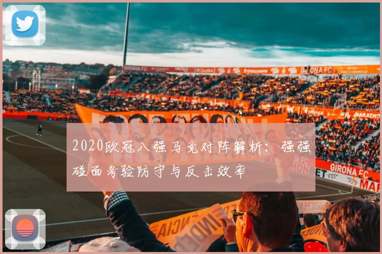 2020欧冠八强马竞对阵解析：强强碰面考验防守与反击效率