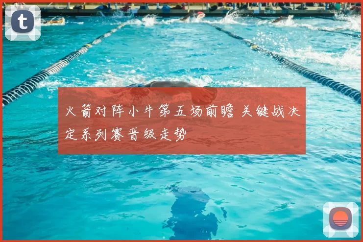 火箭对阵小牛第五场前瞻 关键战决定系列赛晋级走势