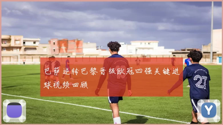 巴萨逆转巴黎晋级欧冠四强关键进球视频回顾