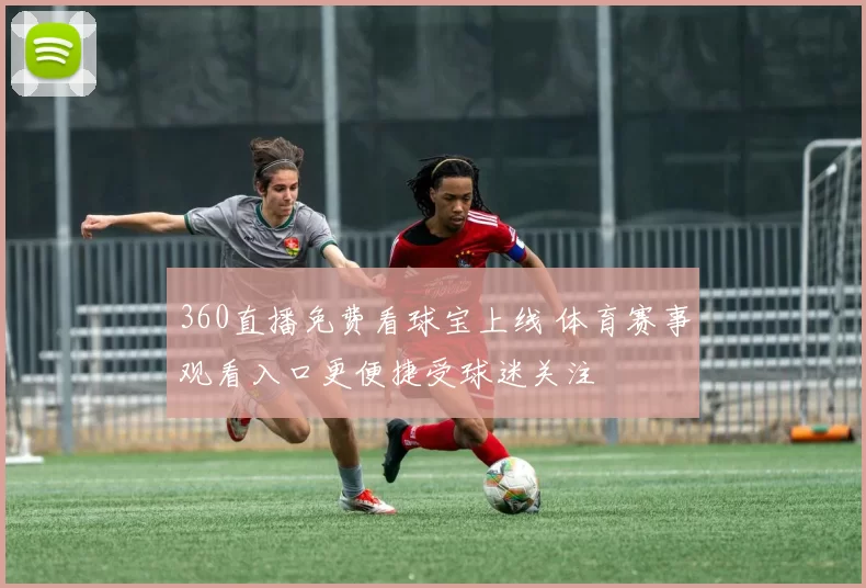 360直播免费看球宝上线 体育赛事观看入口更便捷受球迷关注
