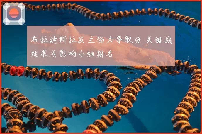 布拉迪斯拉发主场力争取分 关键战结果或影响小组排名