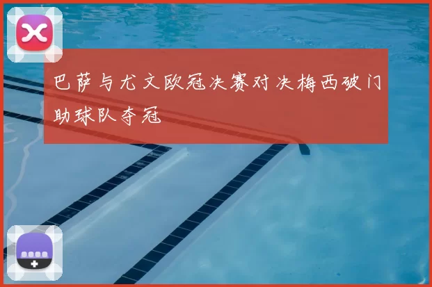 巴萨与尤文欧冠决赛对决梅西破门助球队夺冠