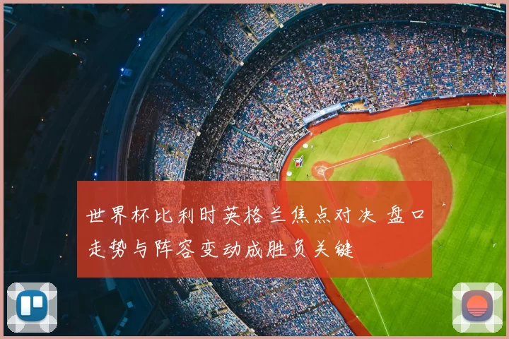 世界杯比利时英格兰焦点对决 盘口走势与阵容变动成胜负关键