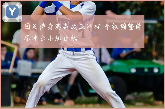 国足热身赛备战亚洲杯 李铁调整阵容冲击小组出线