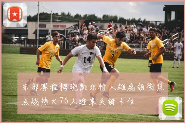 东部赛程揭晓凯尔特人雄鹿领衔焦点战热火76人迎来关键卡位