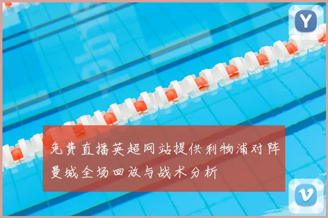 免费直播英超网站提供利物浦对阵曼城全场回放与战术分析