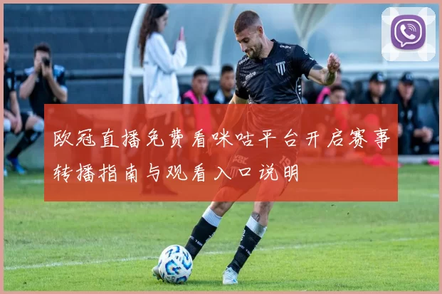 欧冠直播免费看咪咕平台开启赛事转播指南与观看入口说明