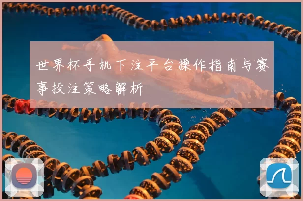 世界杯手机下注平台操作指南与赛事投注策略解析