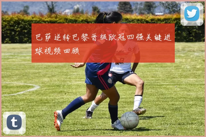 巴萨逆转巴黎晋级欧冠四强关键进球视频回顾