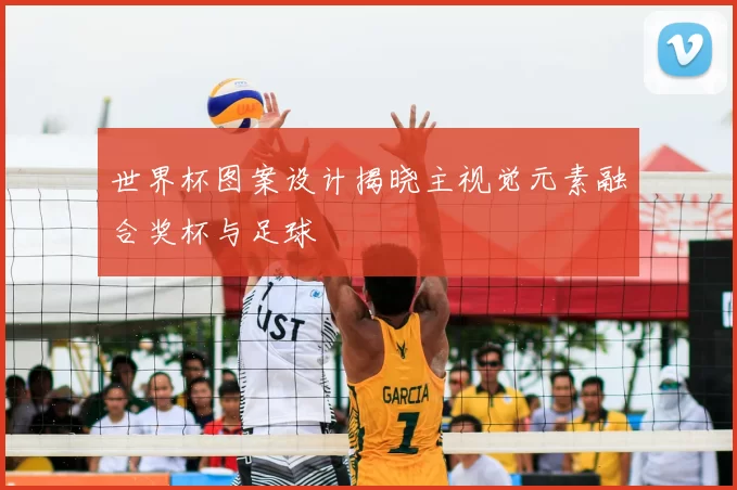 世界杯图案设计揭晓主视觉元素融合奖杯与足球