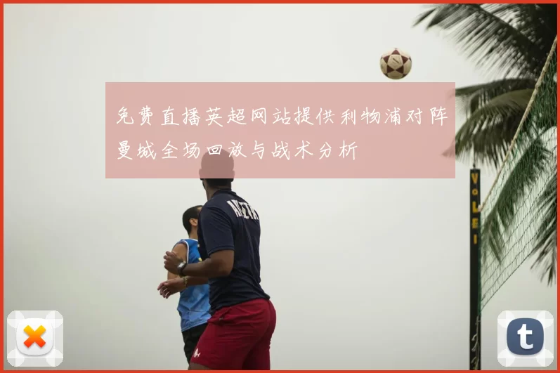 免费直播英超网站提供利物浦对阵曼城全场回放与战术分析