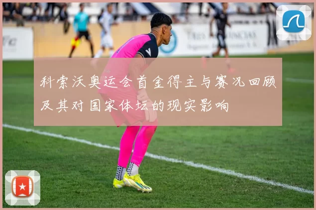 科索沃奥运会首金得主与赛况回顾及其对国家体坛的现实影响