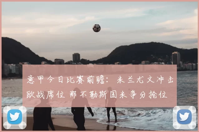意甲今日比赛前瞻：米兰尤文冲击欧战席位 那不勒斯国米争分抢位