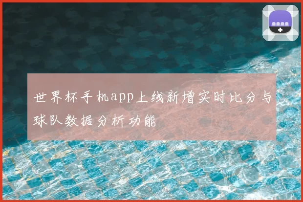 世界杯手机app上线新增实时比分与球队数据分析功能