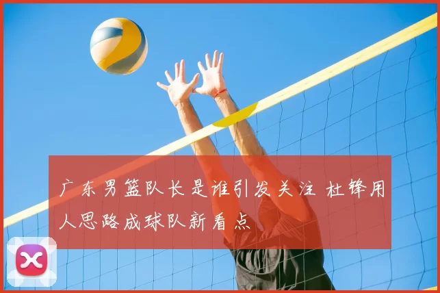 广东男篮队长是谁引发关注 杜锋用人思路成球队新看点