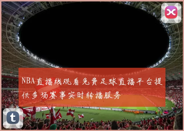 NBA直播线观看免费足球直播平台提供多场赛事实时转播服务
