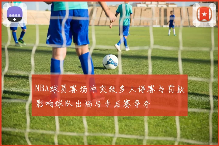 NBA球员赛场冲突致多人停赛与罚款影响球队出场与季后赛争夺