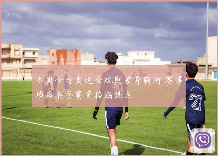 冬奥会与奥运会规则差异解析 赛事项目和参赛资格成焦点