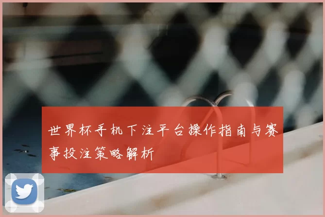 世界杯手机下注平台操作指南与赛事投注策略解析