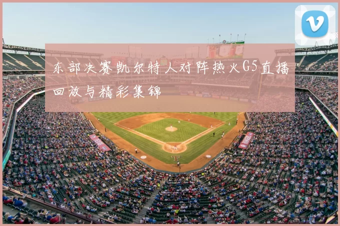 东部决赛凯尔特人对阵热火G5直播回放与精彩集锦