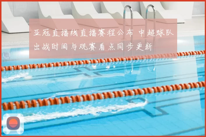 亚冠直播线直播赛程公布 中超球队出战时间与观赛看点同步更新