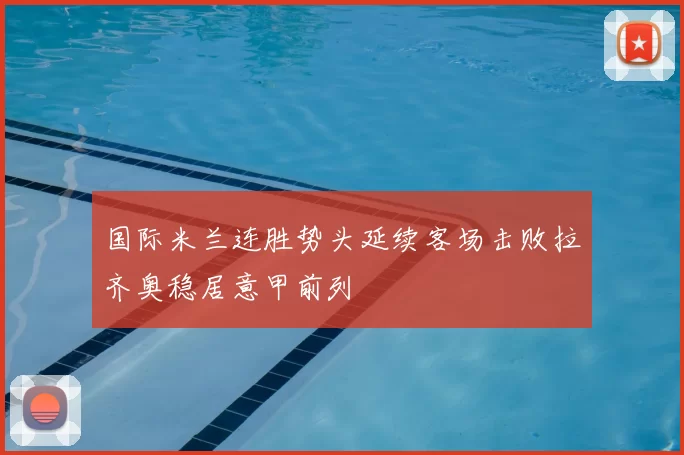 国际米兰连胜势头延续客场击败拉齐奥稳居意甲前列