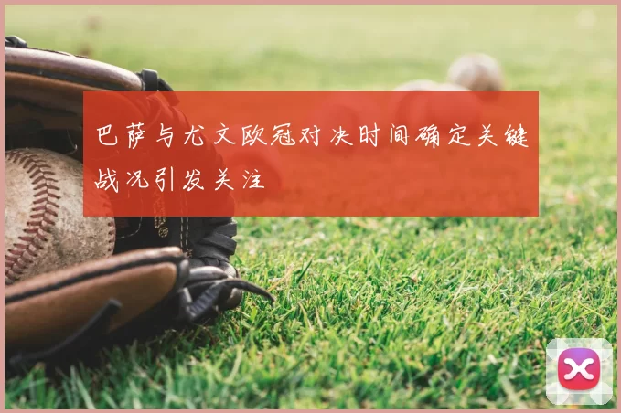 巴萨与尤文欧冠对决时间确定关键战况引发关注