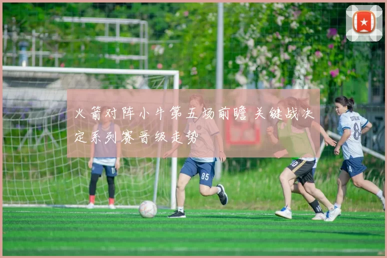 火箭对阵小牛第五场前瞻 关键战决定系列赛晋级走势