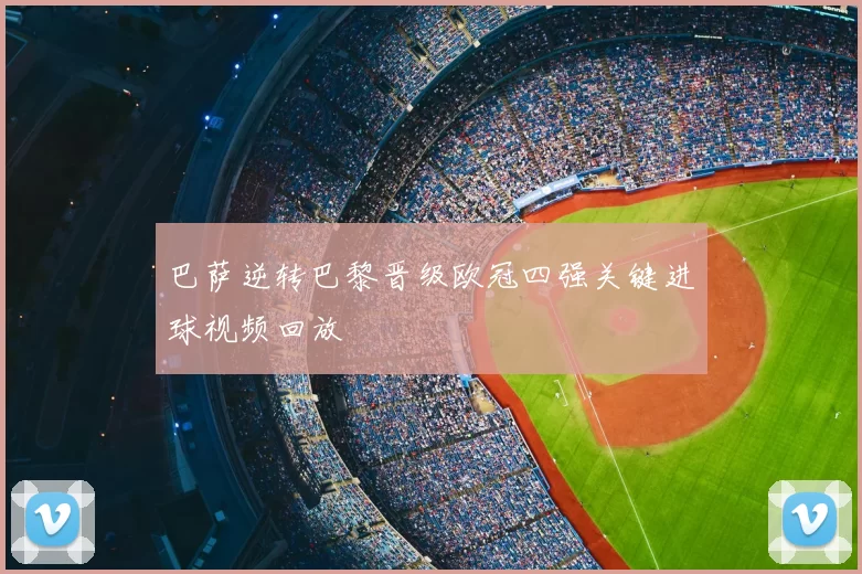 巴萨逆转巴黎晋级欧冠四强关键进球视频回放