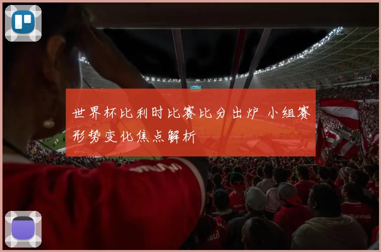 世界杯比利时比赛比分出炉 小组赛形势变化焦点解析