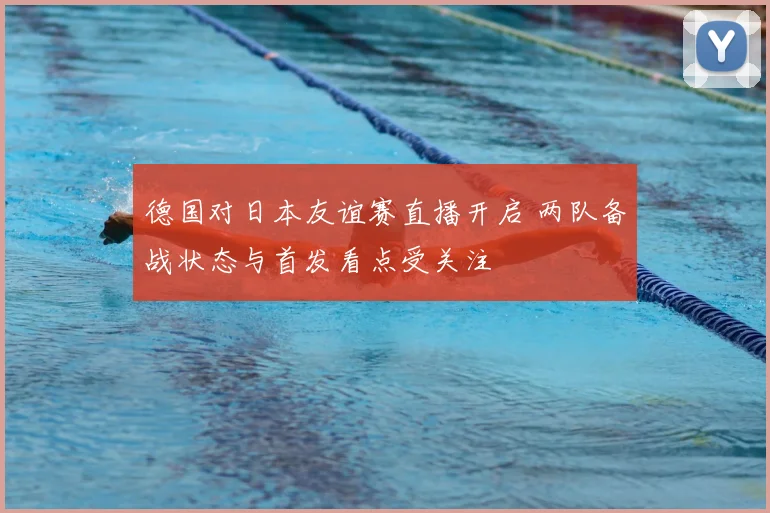 德国对日本友谊赛直播开启 两队备战状态与首发看点受关注
