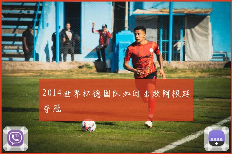 2014世界杯德国队加时击败阿根廷夺冠