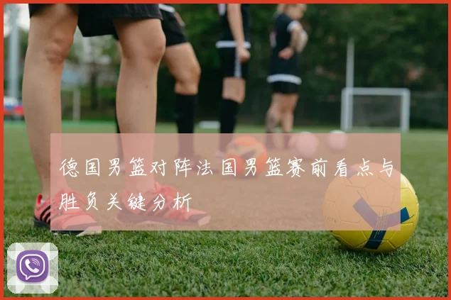 德国男篮对阵法国男篮赛前看点与胜负关键分析