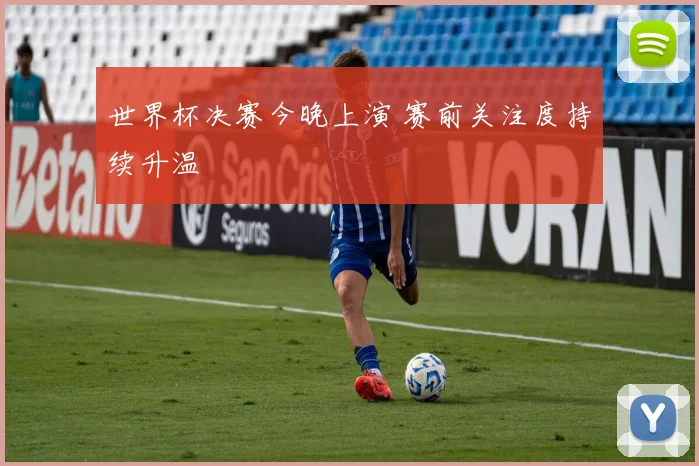 世界杯决赛今晚上演 赛前关注度持续升温
