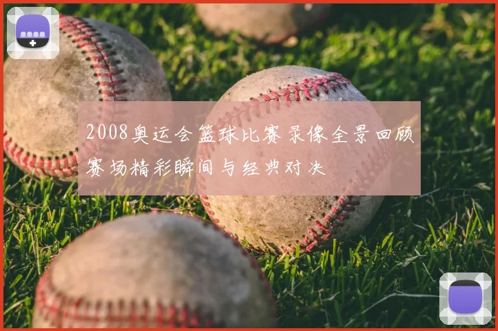 2008奥运会篮球比赛录像全景回顾赛场精彩瞬间与经典对决