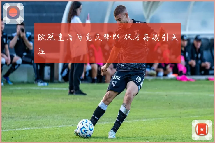 欧冠皇马马竞交锋即 双方备战引关注