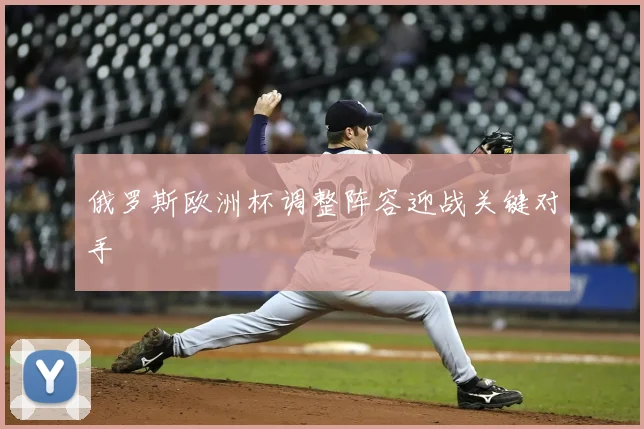 俄罗斯欧洲杯调整阵容迎战关键对手