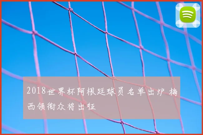 2018世界杯阿根廷球员名单出炉 梅西领衔众将出征