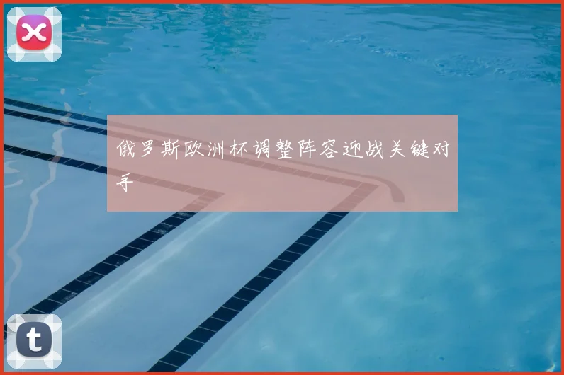 俄罗斯欧洲杯调整阵容迎战关键对手