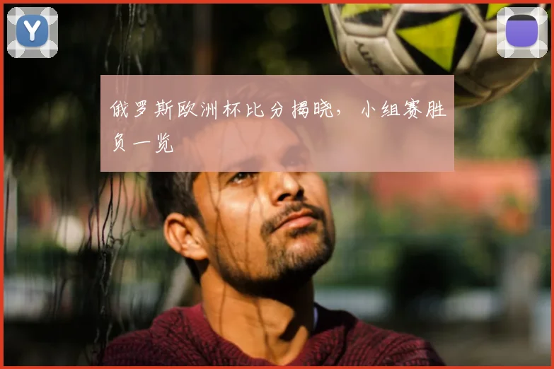 俄罗斯欧洲杯比分揭晓，小组赛胜负一览