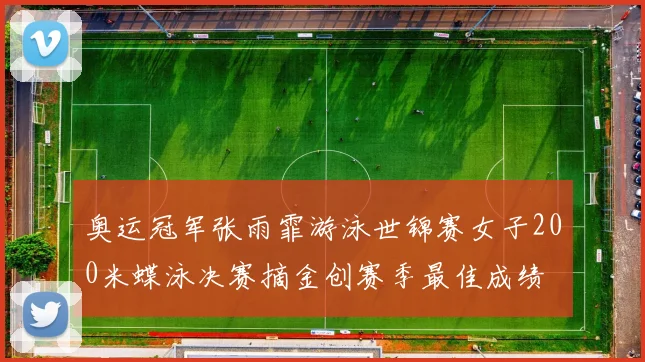 奥运冠军张雨霏游泳世锦赛女子200米蝶泳决赛摘金创赛季最佳成绩