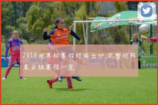 2018世界杯赛程时间出炉 完整对阵表分组赛程一览