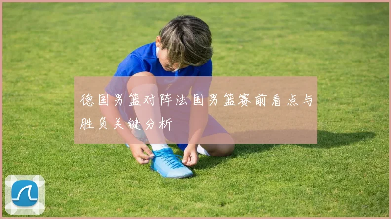 德国男篮对阵法国男篮赛前看点与胜负关键分析