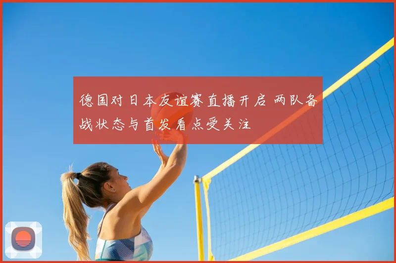 德国对日本友谊赛直播开启 两队备战状态与首发看点受关注