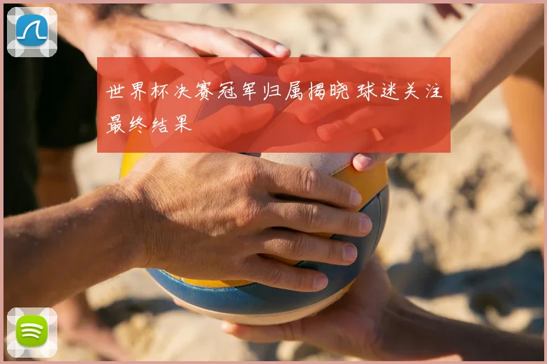 世界杯决赛冠军归属揭晓 球迷关注最终结果