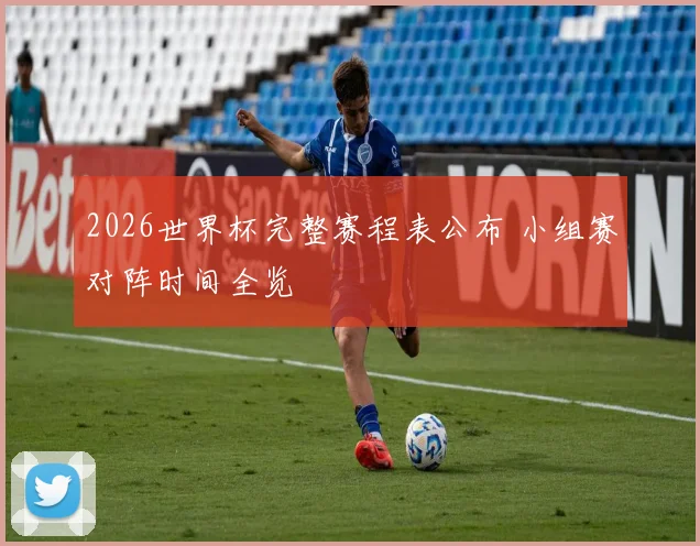 2026世界杯完整赛程表公布 小组赛对阵时间全览