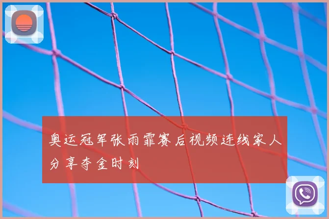 奥运冠军张雨霏赛后视频连线家人分享夺金时刻
