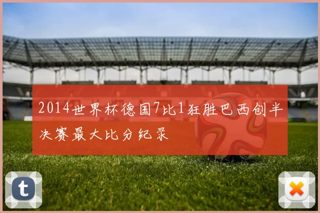 2014世界杯德国7比1狂胜巴西创半决赛最大比分纪录