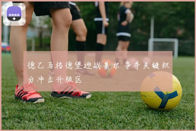 德乙马格德堡迎战基尔 争夺关键积分冲击升级区